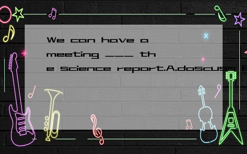 We can have a meeting ___ the science report.A.doscuss B.discussing C.to discuss D.discusses