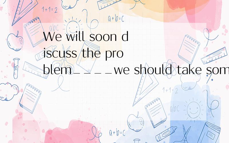 We will soon discuss the problem____we should take some effective measures to protect the animals and plants in our region.A.which B.whether C.that D.if