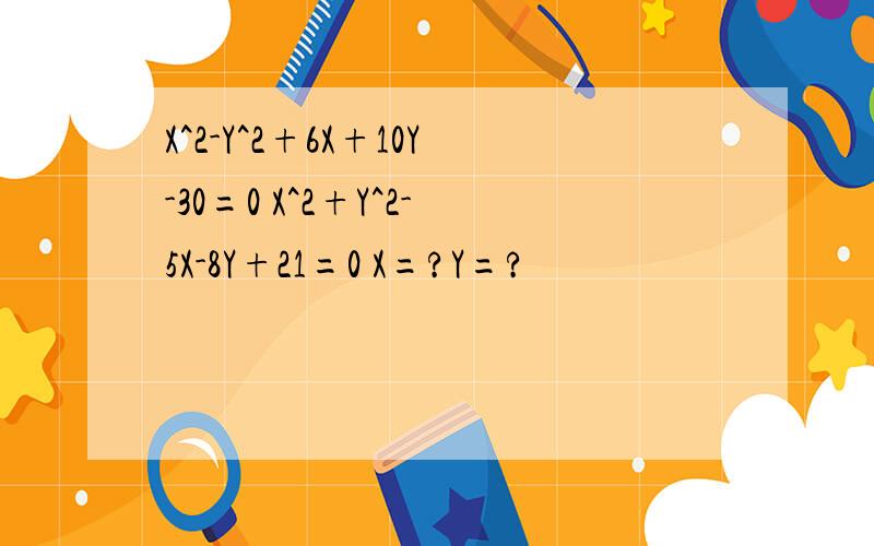 X^2-Y^2+6X+10Y-30=0 X^2+Y^2-5X-8Y+21=0 X=?Y=?