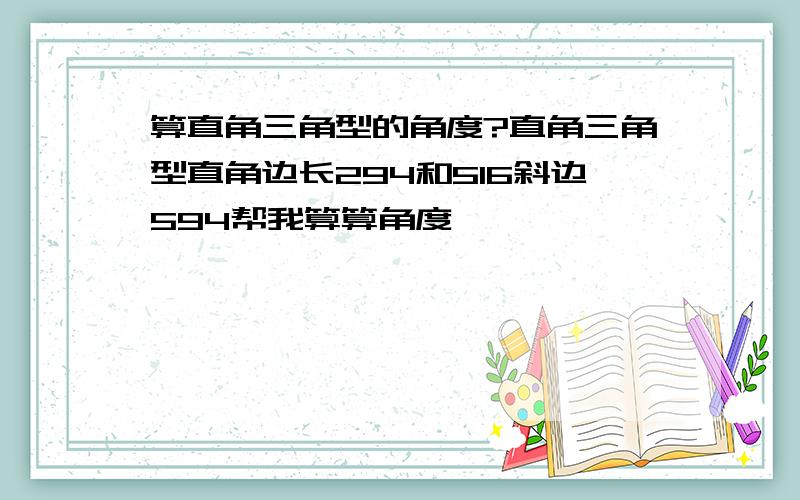 算直角三角型的角度?直角三角型直角边长294和516斜边594帮我算算角度,