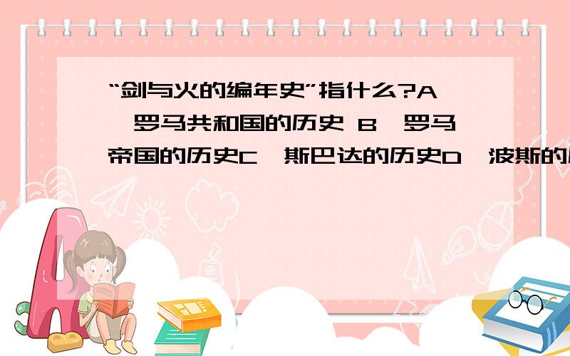 “剑与火的编年史”指什么?A、罗马共和国的历史 B、罗马帝国的历史C、斯巴达的历史D、波斯的历史