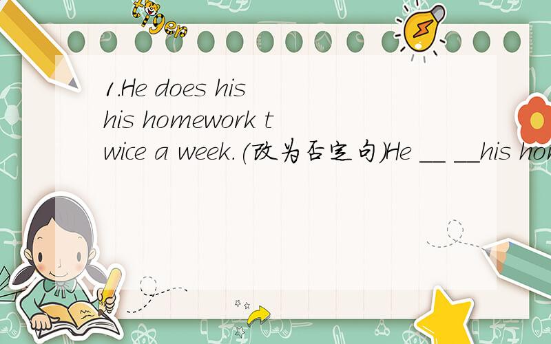 1.He does his his homework twice a week.(改为否定句)He ＿＿ ＿＿his homework twice a week.2.we don’t have any classes on weekends.(改为同义句）we ＿＿ ＿＿classes on weekends.说说为什么这样做.