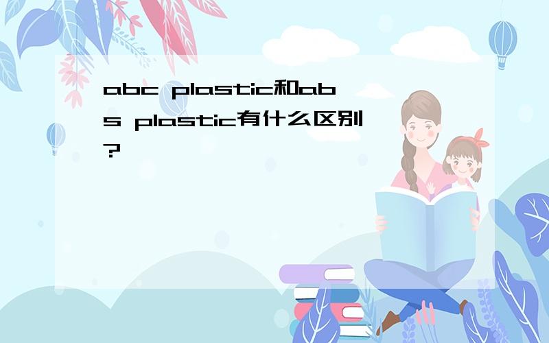 abc plastic和abs plastic有什么区别?