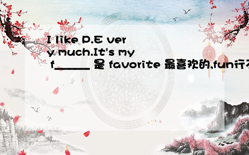 I like P.E very much.It's my f______ 是 favorite 最喜欢的,fun行不?