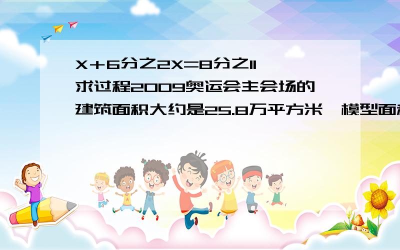 X＋6分之2X=8分之11 求过程2009奥运会主会场的建筑面积大约是25.8万平方米,模型面积的大小与他的比是1：50000  模型面积是多少