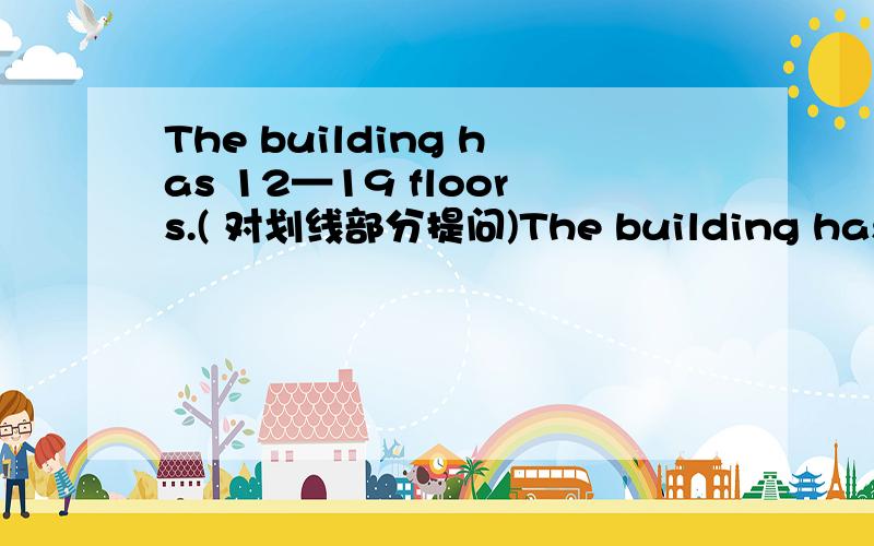 The building has 12—19 floors.( 对划线部分提问)The building has 19 floors.( 对划线部分提问)对19提问but it doesn't work(同义句）