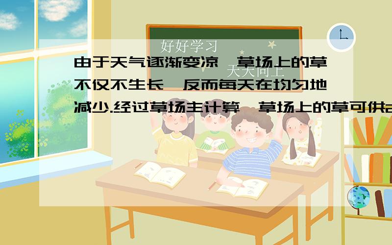 由于天气逐渐变凉,草场上的草不仅不生长,反而每天在均匀地减少.经过草场主计算,草场上的草可供20头牛吃5天,或者供16头牛吃6天.那么11头牛可以吃几天