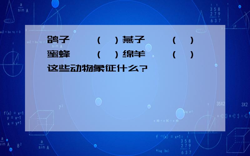 鸽子——（ ）燕子——（ ）蜜蜂——（ ）绵羊——（ ）这些动物象征什么?