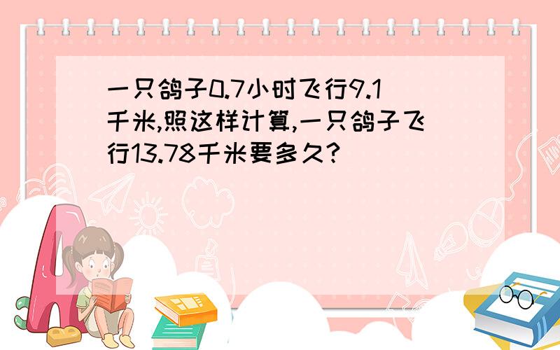 一只鸽子0.7小时飞行9.1千米,照这样计算,一只鸽子飞行13.78千米要多久?