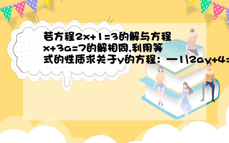 若方程2x+1=3的解与方程x+3a=7的解相同,利用等式的性质求关于y的方程：—1\2ay+4=3的解.要利用等式的性质.