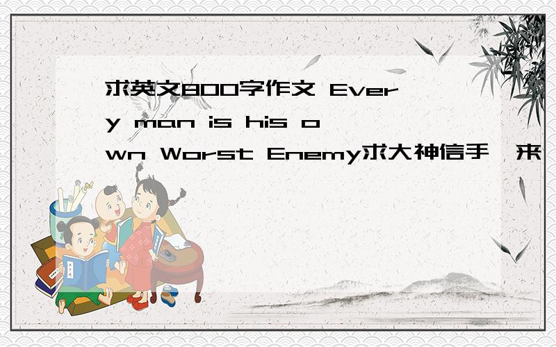 求英文800字作文 Every man is his own Worst Enemy求大神信手拈来一篇.