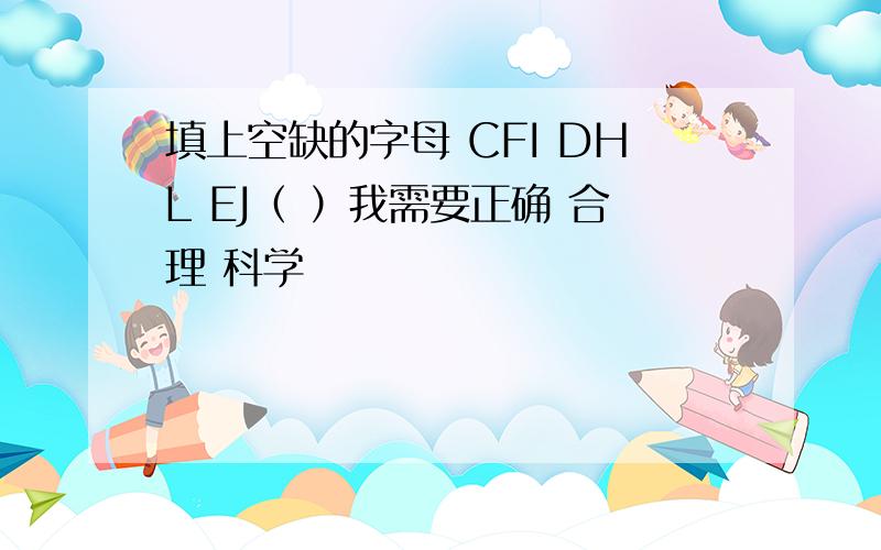 填上空缺的字母 CFI DHL EJ（ ）我需要正确 合理 科学