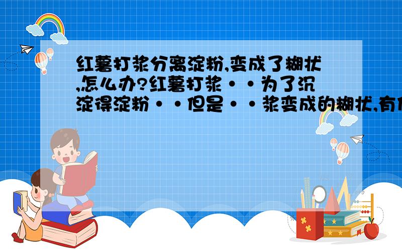 红薯打浆分离淀粉,变成了糊状,怎么办?红薯打浆··为了沉淀得淀粉··但是··浆变成的糊状,有什么方法可以变成浆沉淀分离出淀粉么?有没有办法可以稀释?加什么试剂?