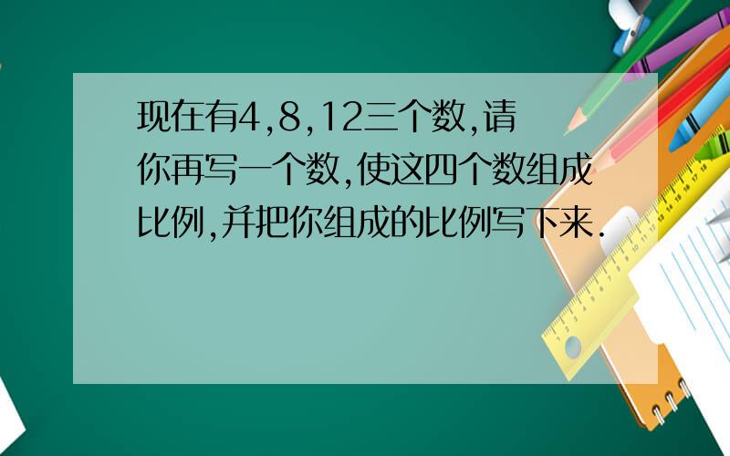 现在有4,8,12三个数,请你再写一个数,使这四个数组成比例,并把你组成的比例写下来.