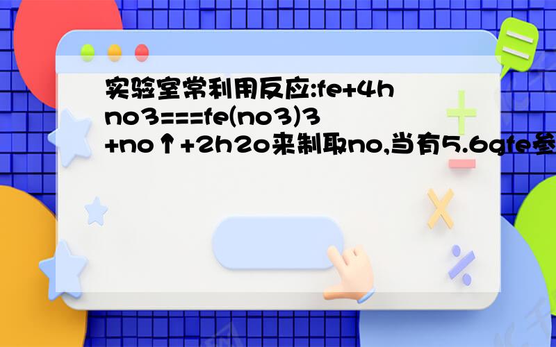 实验室常利用反应:fe+4hno3===fe(no3)3+no↑+2h2o来制取no,当有5.6gfe参加反应时（1）能生成多少升NO（标准状况下）?（2）被还原的HNO3的物质的量