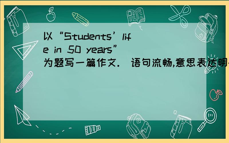 以“Students’life in 50 years”为题写一篇作文.（语句流畅,意思表达明确.60—80词.英语.）