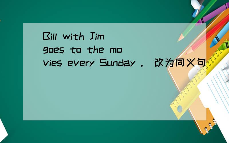 Bill with Jim goes to the movies every Sunday .(改为同义句)