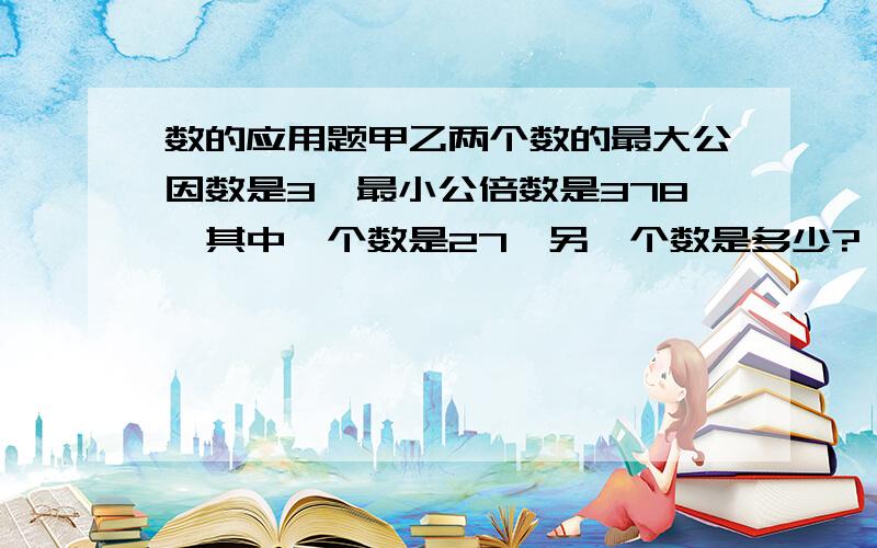 数的应用题甲乙两个数的最大公因数是3,最小公倍数是378,其中一个数是27,另一个数是多少?