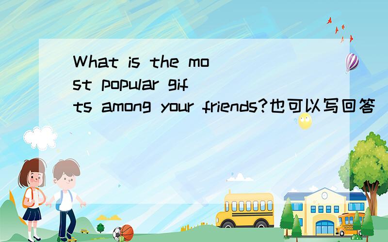 What is the most popular gifts among your friends?也可以写回答