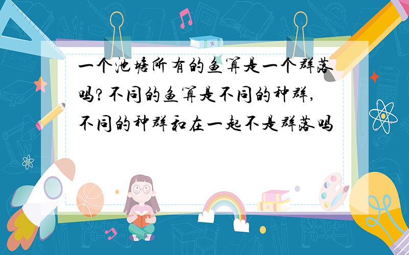 一个池塘所有的鱼算是一个群落吗?不同的鱼算是不同的种群,不同的种群和在一起不是群落吗