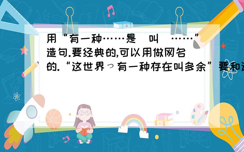 用“有一种……是（叫）……”造句.要经典的,可以用做网名的.“这世界っ有一种存在叫多余”要和这种格式一样的。