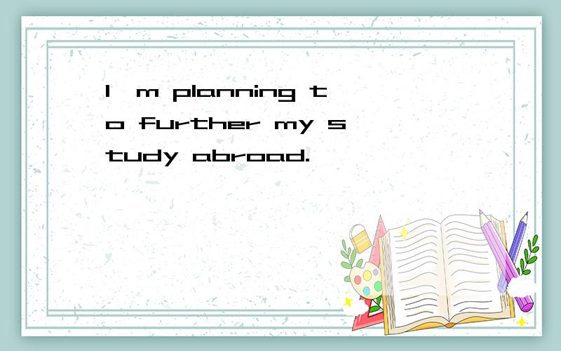 I'm planning to further my study abroad.