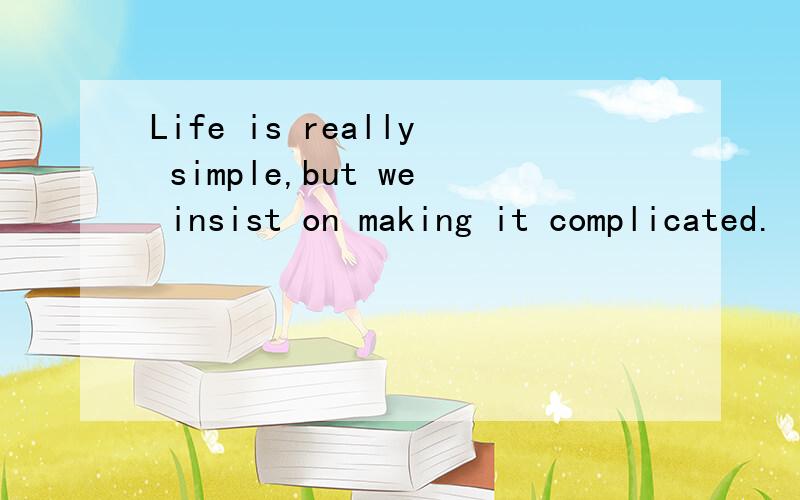 Life is really simple,but we insist on making it complicated.