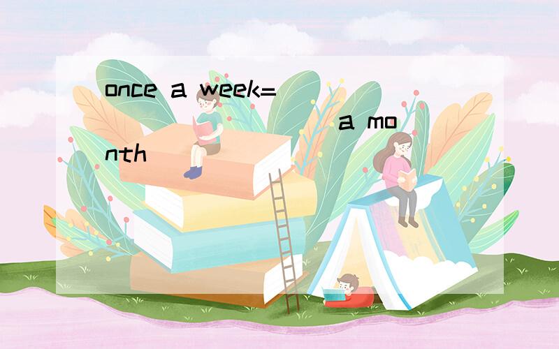 once a week=_____ _____ a month