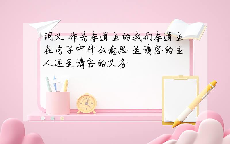 词义 作为东道主的我们东道主在句子中什么意思 是请客的主人还是请客的义务