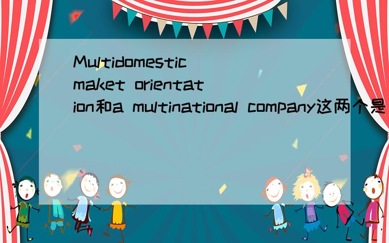 Multidomestic maket orientation和a multinational company这两个是同一个意思么?multidomestic和multinational是啥意思?那如果加上一个，a global company,这三个又是怎样关系，怎么区分呢？multidomestic company和a multi