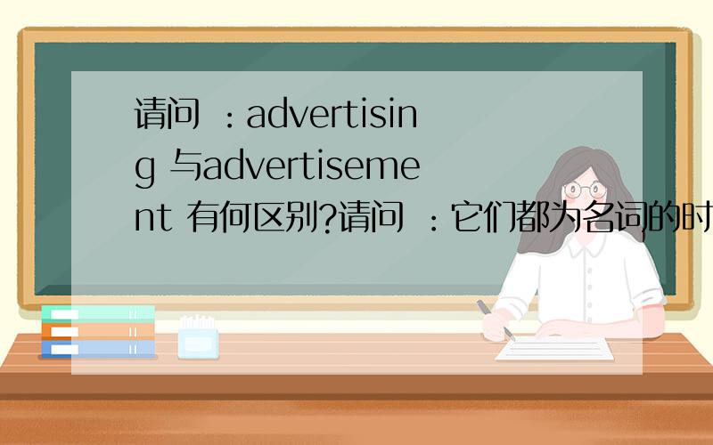 请问 ：advertising 与advertisement 有何区别?请问 ：它们都为名词的时候，有何区别？现代英汉词典 上 p10 advertising 为名词，广告。advertising agency 广告公司。advertisement n.广告；登广告。它们均可