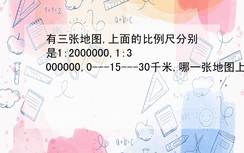 有三张地图,上面的比例尺分别是1:2000000,1:3000000,0---15---30千米,哪一张地图上6厘米长的线段表示的实际距离最长?要说为什么 ` 每一部算式都要写出来