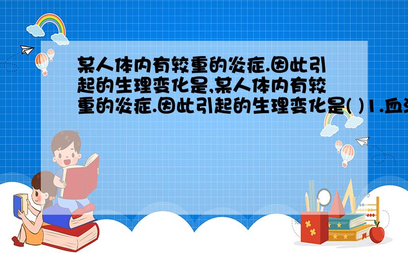 某人体内有较重的炎症.因此引起的生理变化是,某人体内有较重的炎症.因此引起的生理变化是( )1.血液中白细胞含量升高 2.病人的消化能力增强 3.病人的体温增高 4.病人的心率有所增强 5.病