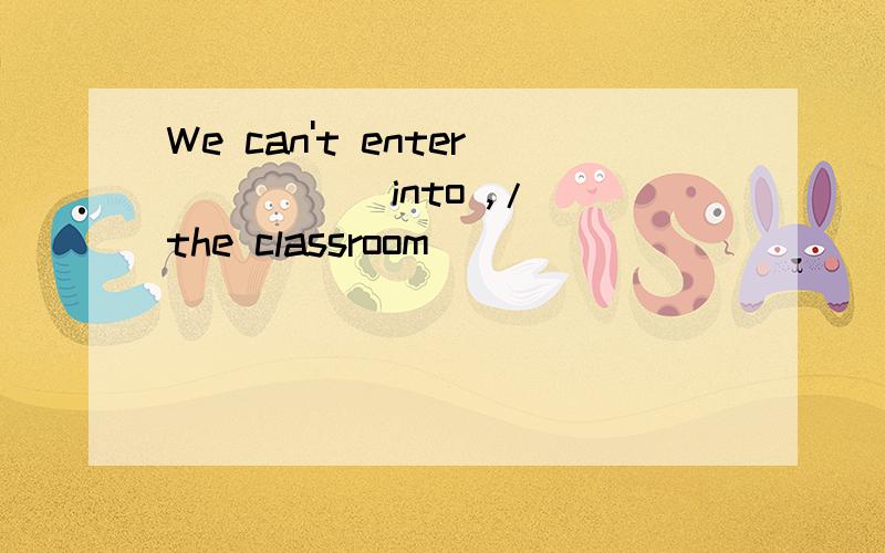 We can't enter ____(into ,/)the classroom