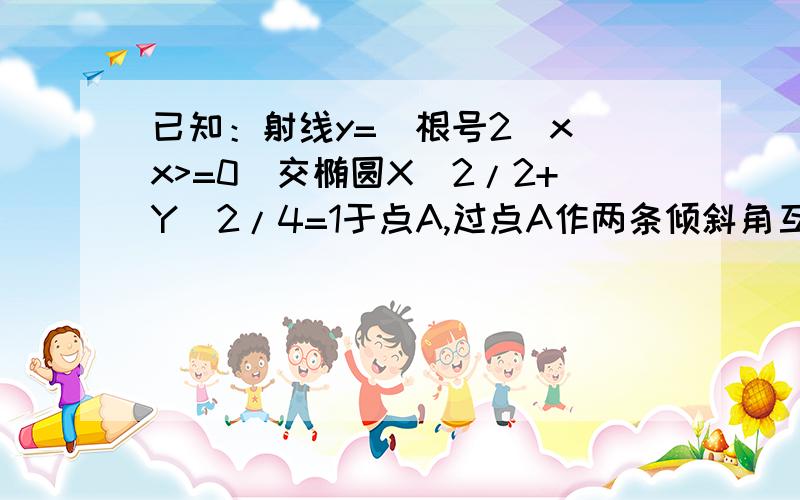 已知：射线y=（根号2）x（x>=0）交椭圆X^2/2+Y^2/4=1于点A,过点A作两条倾斜角互补的直线,与椭圆分别交于异于A点的点B和点C,求证：直线BC的斜率为定值