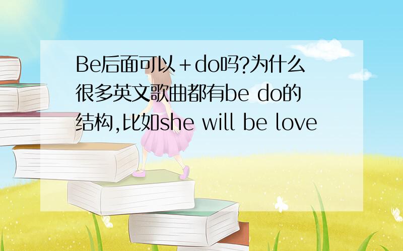 Be后面可以＋do吗?为什么很多英文歌曲都有be do的结构,比如she will be love