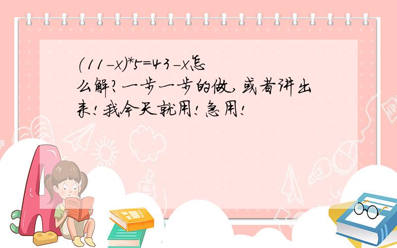 (11-x)*5=43-x怎么解?一步一步的做,或者讲出来!我今天就用!急用!