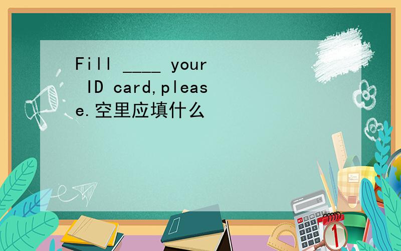 Fill ____ your ID card,please.空里应填什么