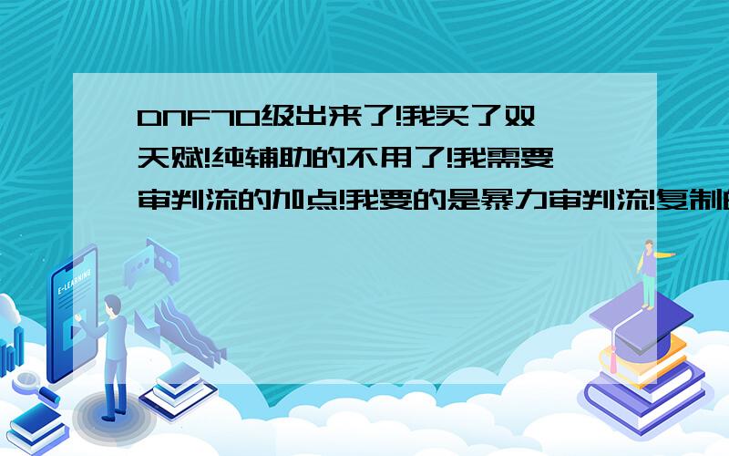 DNF70级出来了!我买了双天赋!纯辅助的不用了!我需要审判流的加点!我要的是暴力审判流!复制的别来!切记暴力奶爸!瞎加点骗人的别来唬人!误导别的小盆友!感觉加点对的给分!