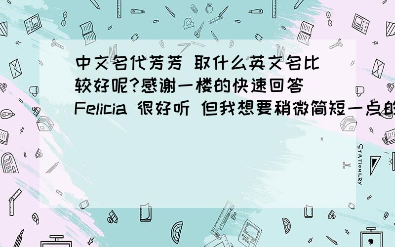 中文名代芳芳 取什么英文名比较好呢?感谢一楼的快速回答 Felicia 很好听 但我想要稍微简短一点的