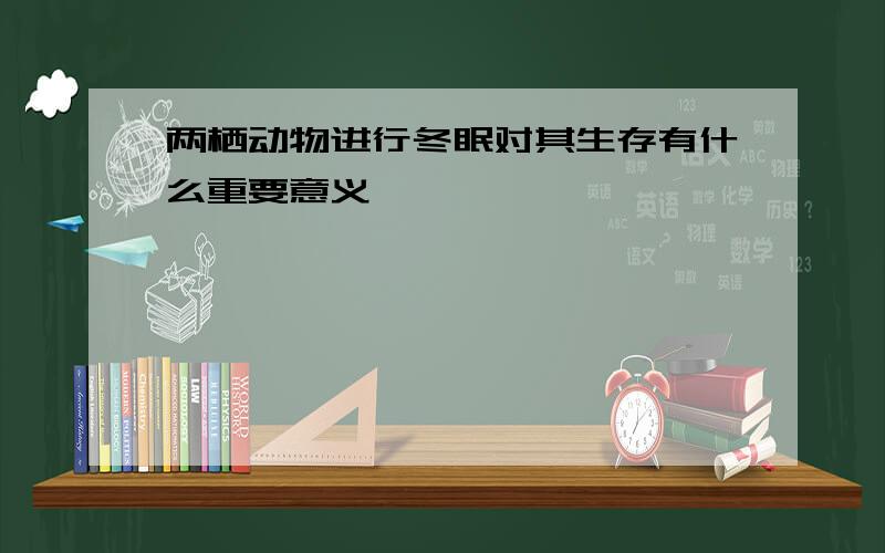 两栖动物进行冬眠对其生存有什么重要意义