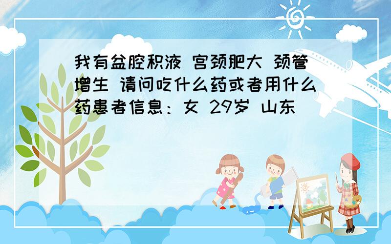 我有盆腔积液 宫颈肥大 颈管增生 请问吃什么药或者用什么药患者信息：女 29岁 山东