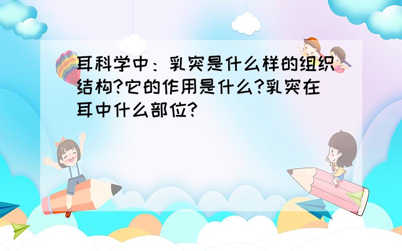 耳科学中：乳突是什么样的组织结构?它的作用是什么?乳突在耳中什么部位?