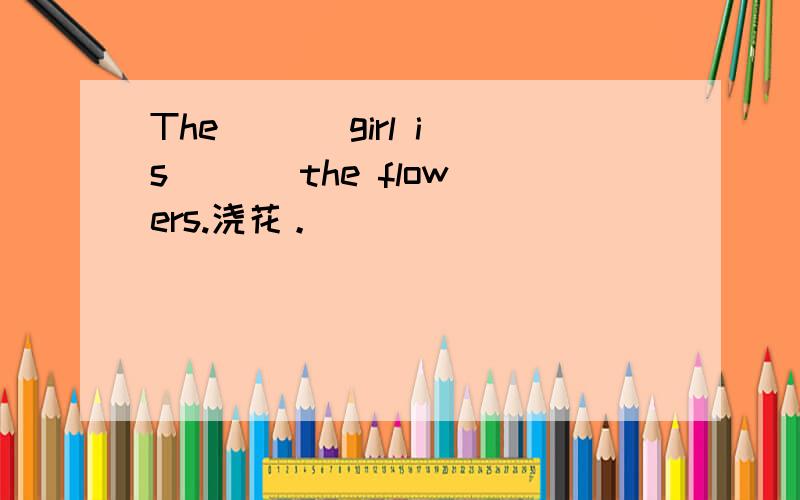 The ( ) girl is ( ) the flowers.浇花。