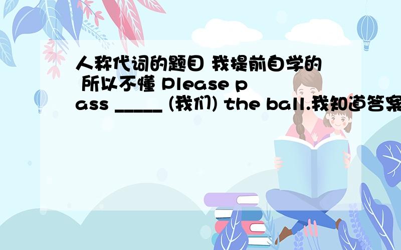 人称代词的题目 我提前自学的 所以不懂 Please pass _____ (我们) the ball.我知道答案是us 但我不懂