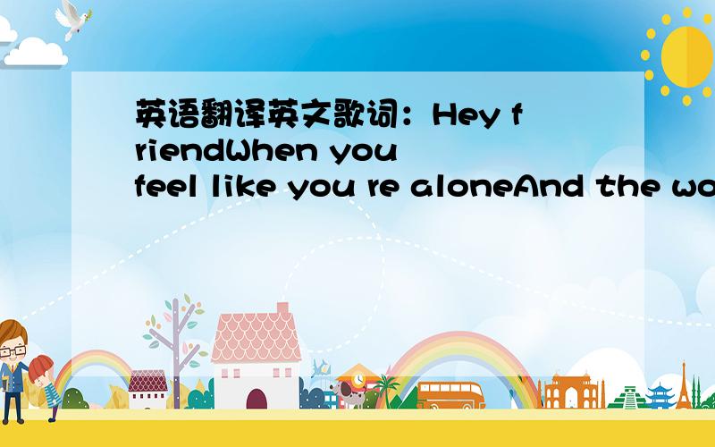 英语翻译英文歌词：Hey friendWhen you feel like you re aloneAnd the world throws out a lot of hateIt s not the endYou re not out there on your ownThere s still so much in life to celebrateJust look upCause those skies are going to clearThere