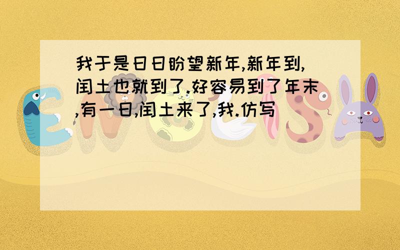 我于是日日盼望新年,新年到,闰土也就到了.好容易到了年末,有一日,闰土来了,我.仿写