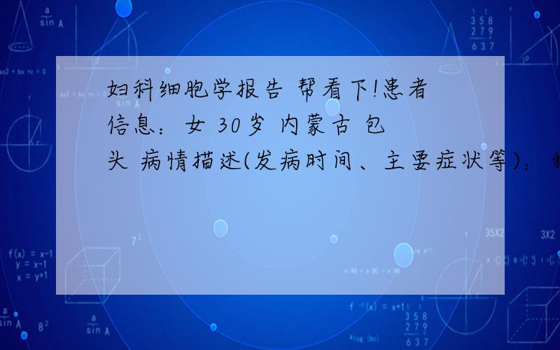 妇科细胞学报告 帮看下!患者信息：女 30岁 内蒙古 包头 病情描述(发病时间、主要症状等)：我不需要大理论,请依据我的单来说 刚注册没什么分,全部贡献了!细胞学所见：细胞量：大于40%颈