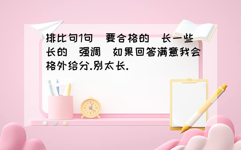 排比句1句(要合格的)长一些长的(强调)如果回答满意我会格外给分.别太长.