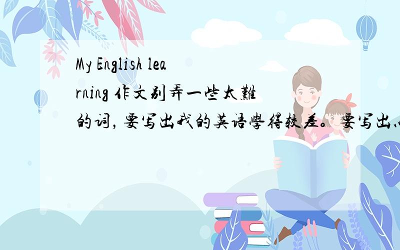 My English learning 作文别弄一些太难的词，要写出我的英语学得较差。要写出以下几项：1、我怎样学英语2、我的口语如何3、在学校的小组互动多一些最好